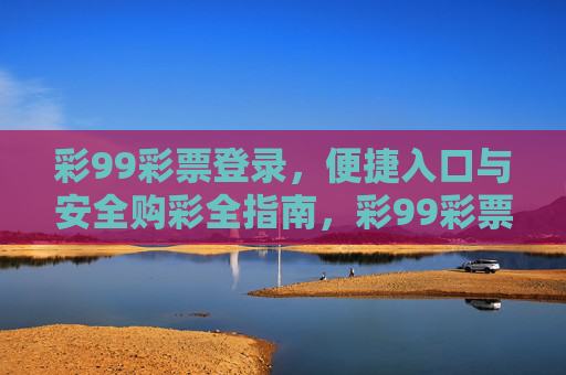 彩99彩票登录,便捷入口与安全购彩全指南,彩99彩票便捷登录与安全购彩全指南 彩99彩票登录,便捷入口与安全购彩全指南,彩99彩票便捷登录与安全购彩全指南