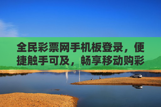 全民彩票网手机板登录,便捷触手可及,畅享移动购彩新体验,全民彩票网手机登录,便捷畅享移动购彩新体验 全民彩票网手机板登录,便捷触手可及,畅享移动购彩新体验,全民彩票网手机登录,便捷畅享移动购彩新体验