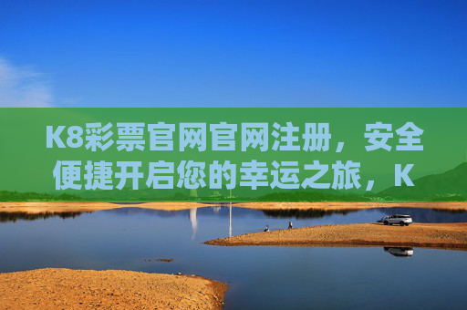 K8彩票官网官网注册,安全便捷开启您的幸运之旅,K8彩票官网注册,安全便捷开启幸运之旅 K8彩票官网官网注册,安全便捷开启您的幸运之旅,K8彩票官网注册,安全便捷开启幸运之旅