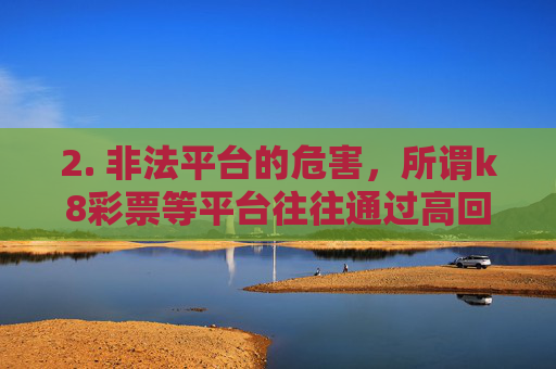 2. 非法平台的危害,所谓k8彩票等平台往往通过高回报内部消息等诱饵吸引参与者,实则存在后台操控开奖、拒绝兑奖、卷款跑路等诈骗行为,参与者不仅血本无归,还可能因参与赌博活动面临法律处罚,非法彩票平台诈骗陷阱,高回报诱饵背后的血本无归与法律风险 2. 非法平台的危害,所谓k8彩票等平台往往通过高回报内部消息等诱饵吸引参与者,实则存在后台操控开奖、拒绝兑奖、卷款跑路等诈骗行为,参与者不仅血本无归,还可能因参与赌博活动面临法律处罚,非法彩票平台诈骗陷阱,高回报诱饵背后的血本无归与法律风险
