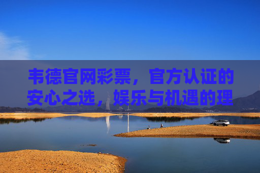 韦德官网彩票,官方认证的安心之选,娱乐与机遇的理性之选,韦德官网彩票,官方认证的安心理性娱乐机遇之选 韦德官网彩票,官方认证的安心之选,娱乐与机遇的理性之选,韦德官网彩票,官方认证的安心理性娱乐机遇之选