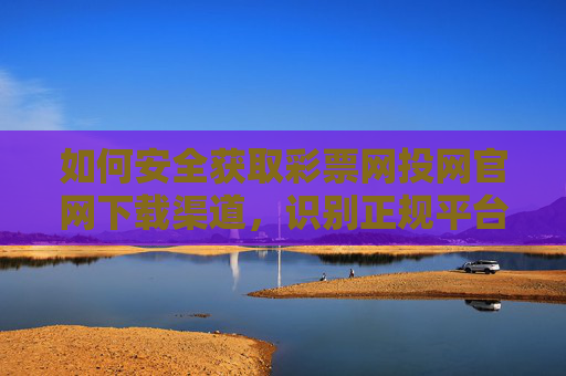 如何安全获取彩票网投网官网下载渠道,识别正规平台,远离风险陷阱,彩票网投网官网安全下载,识别正规渠道,远离风险陷阱 如何安全获取彩票网投网官网下载渠道,识别正规平台,远离风险陷阱,彩票网投网官网安全下载,识别正规渠道,远离风险陷阱