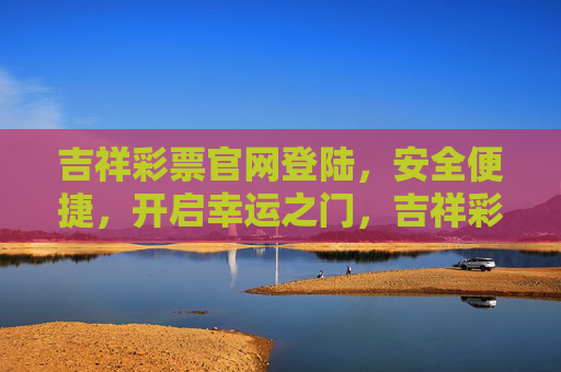 吉祥彩票官网登陆,安全便捷,开启幸运之门,吉祥彩票官网安全便捷登陆,开启幸运之门 吉祥彩票官网登陆,安全便捷,开启幸运之门,吉祥彩票官网安全便捷登陆,开启幸运之门