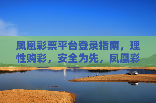 凤凰彩票平台登录指南,理性购彩,安全为先,凤凰彩票平台登录指南,理性购彩,安全为先 凤凰彩票平台登录指南,理性购彩,安全为先,凤凰彩票平台登录指南,理性购彩,安全为先