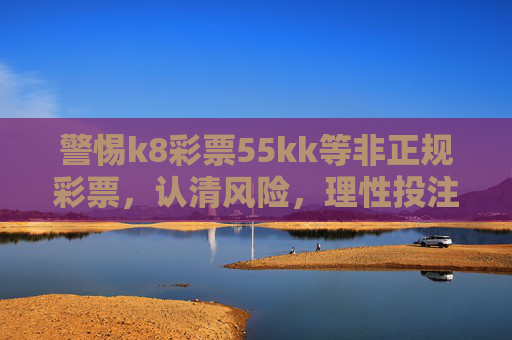 警惕k8彩票55kk等非正规彩票,认清风险,理性投注,警惕k8彩票55kk等非正规彩票,认清风险,理性投注 警惕k8彩票55kk等非正规彩票,认清风险,理性投注,警惕k8彩票55kk等非正规彩票,认清风险,理性投注