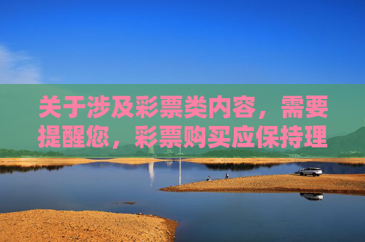 关于涉及彩票类内容,需要提醒您,彩票购买应保持理性,务必通过国家批准的合法渠道参与,远离任何未经授权的非法平台,避免财产损失和个人信息泄露风险。以下从理性认知角度为您提供参考内容,理性购彩,合法渠道为先,远离风险隐患 关于涉及彩票类内容,需要提醒您,彩票购买应保持理性,务必通过国家批准的合法渠道参与,远离任何未经授权的非法平台,避免财产损失和个人信息泄露风险。以下从理性认知角度为您提供参考内容,理性购彩,合法渠道为先,远离风险隐患