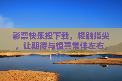 彩票快乐投下载,轻触指尖,让期待与惊喜常伴左右,彩票快乐投下载,轻触指尖,惊喜期待常伴左右 彩票快乐投下载,轻触指尖,让期待与惊喜常伴左右,彩票快乐投下载,轻触指尖,惊喜期待常伴左右