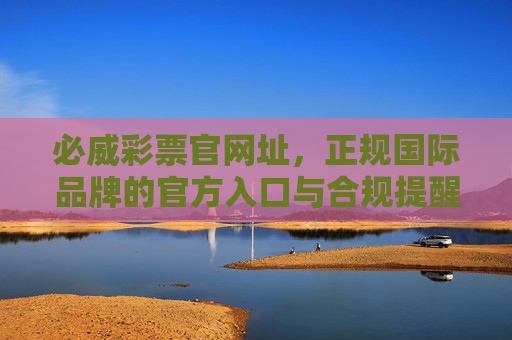 必威彩票官网址,正规国际品牌的官方入口与合规提醒,必威彩票官网,正规国际品牌官方入口与合规提醒 必威彩票官网址,正规国际品牌的官方入口与合规提醒,必威彩票官网,正规国际品牌官方入口与合规提醒