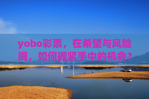 yobo彩票,在希望与风险间,如何握紧手中的机会?yobo彩票,在希望与风险间如何握紧机会? yobo彩票,在希望与风险间,如何握紧手中的机会?yobo彩票,在希望与风险间如何握紧机会?