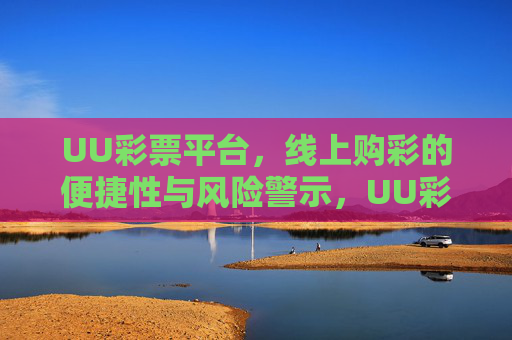 UU彩票平台,线上购彩的便捷性与风险警示,UU彩票平台,线上购彩便捷性与风险警示 UU彩票平台,线上购彩的便捷性与风险警示,UU彩票平台,线上购彩便捷性与风险警示