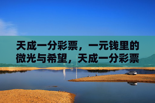 天成一分彩票,一元钱里的微光与希望,天成一分彩票,一元钱里的微光与希望 天成一分彩票,一元钱里的微光与希望,天成一分彩票,一元钱里的微光与希望