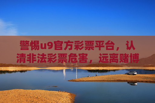 警惕u9官方彩票平台,认清非法彩票危害,远离赌博陷阱,警惕u9官方彩票平台,认清非法彩票危害,远离赌博陷阱 警惕u9官方彩票平台,认清非法彩票危害,远离赌博陷阱,警惕u9官方彩票平台,认清非法彩票危害,远离赌博陷阱
