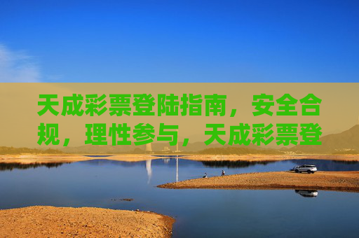 天成彩票登陆指南,安全合规,理性参与,天成彩票登陆指南,安全合规,理性参与 天成彩票登陆指南,安全合规,理性参与,天成彩票登陆指南,安全合规,理性参与