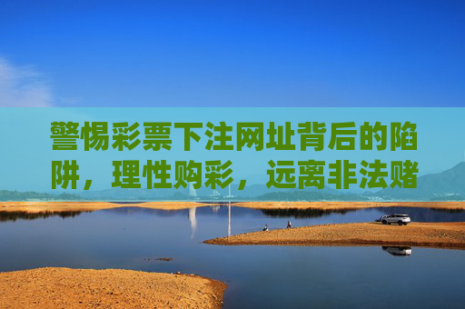 警惕彩票下注网址背后的陷阱,理性购彩,远离非法赌博,警惕彩票下注网址陷阱,理性购彩远离非法赌博 警惕彩票下注网址背后的陷阱,理性购彩,远离非法赌博,警惕彩票下注网址陷阱,理性购彩远离非法赌博