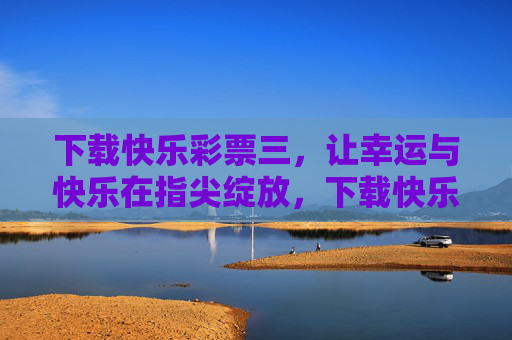 下载快乐彩票三,让幸运与快乐在指尖绽放,下载快乐彩票三,幸运快乐绽指尖 下载快乐彩票三,让幸运与快乐在指尖绽放,下载快乐彩票三,幸运快乐绽指尖