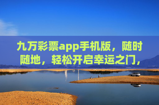 九万彩票app手机版,随时随地,轻松开启幸运之门,九万彩票手机版,随时随地开启幸运之门 九万彩票app手机版,随时随地,轻松开启幸运之门,九万彩票手机版,随时随地开启幸运之门