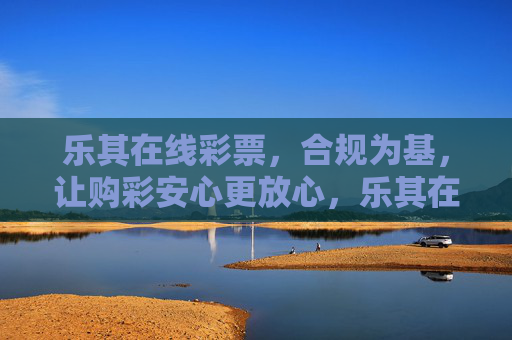 乐其在线彩票,合规为基,让购彩安心更放心,乐其在线彩票,合规为基,安心放心购彩 乐其在线彩票,合规为基,让购彩安心更放心,乐其在线彩票,合规为基,安心放心购彩