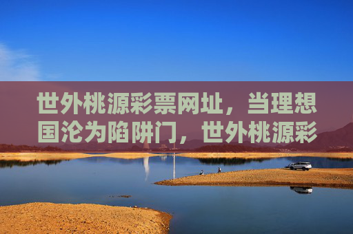 世外桃源彩票网址,当理想国沦为陷阱门,世外桃源彩票网址,理想国沦为陷阱门 世外桃源彩票网址,当理想国沦为陷阱门,世外桃源彩票网址,理想国沦为陷阱门