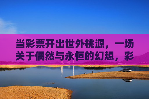 当彩票开出世外桃源,一场关于偶然与永恒的幻想,彩票开出世外桃源,偶然与永恒的幻想 当彩票开出世外桃源,一场关于偶然与永恒的幻想,彩票开出世外桃源,偶然与永恒的幻想