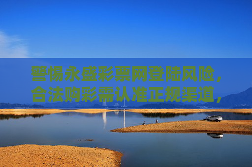 警惕永盛彩票网登陆风险，合法购彩需认准正规渠道，警惕永盛彩票网登陆风险，合法购彩认准正规渠道