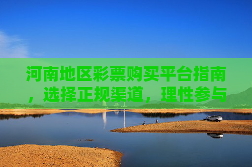 河南地区彩票购买平台指南，选择正规渠道，理性参与投注，河南彩票购买平台指南，选正规渠道，理性投注