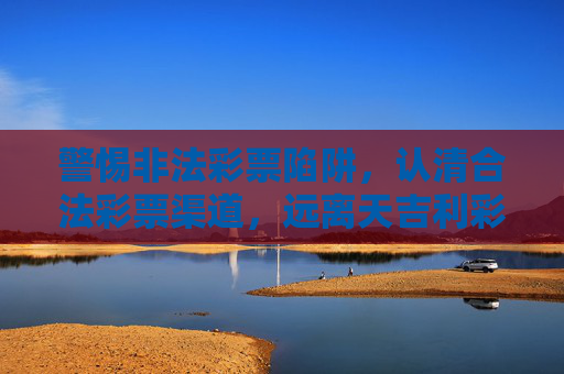 警惕非法彩票陷阱,认清合法彩票渠道,远离天吉利彩票网址等虚假平台,警惕非法彩票陷阱,远离虚假平台,认准合法渠道 警惕非法彩票陷阱,认清合法彩票渠道,远离天吉利彩票网址等虚假平台,警惕非法彩票陷阱,远离虚假平台,认准合法渠道