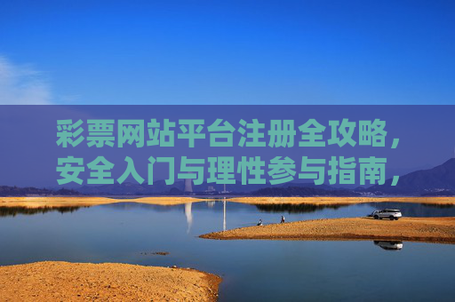 彩票网站平台注册全攻略,安全入门与理性参与指南,彩票网站注册安全入门与理性参与全攻略 彩票网站平台注册全攻略,安全入门与理性参与指南,彩票网站注册安全入门与理性参与全攻略