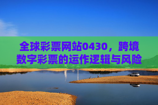 全球彩票网站0430,跨境数字彩票的运作逻辑与风险警示,全球跨境数字彩票运作逻辑与风险警示 全球彩票网站0430,跨境数字彩票的运作逻辑与风险警示,全球跨境数字彩票运作逻辑与风险警示