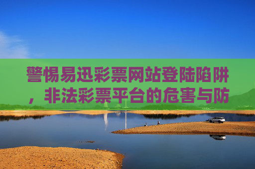 警惕易迅彩票网站登陆陷阱,非法彩票平台的危害与防范,警惕易迅彩票网站登陆陷阱,非法彩票平台的危害与防范 警惕易迅彩票网站登陆陷阱,非法彩票平台的危害与防范,警惕易迅彩票网站登陆陷阱,非法彩票平台的危害与防范