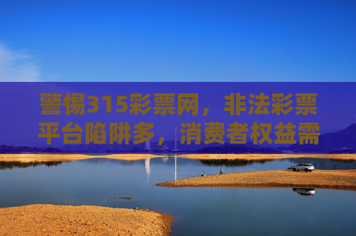 警惕315彩票网,非法彩票平台陷阱多,消费者权益需守护,警惕315彩票网,非法彩票平台陷阱多,消费者权益需守护 警惕315彩票网,非法彩票平台陷阱多,消费者权益需守护,警惕315彩票网,非法彩票平台陷阱多,消费者权益需守护