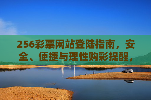 256彩票网站登陆指南,安全、便捷与理性购彩提醒,256彩票网站登陆指南,安全便捷与理性购彩提醒 256彩票网站登陆指南,安全、便捷与理性购彩提醒,256彩票网站登陆指南,安全便捷与理性购彩提醒
