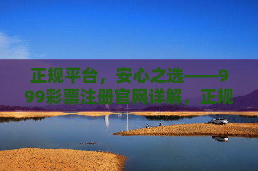 正规平台,安心之选——999彩票注册官网详解,正规平台安心首选,999彩票注册官网详解 正规平台,安心之选——999彩票注册官网详解,正规平台安心首选,999彩票注册官网详解