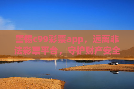 警惕c99彩票app,远离非法彩票平台,守护财产安全,警惕c99彩票app,远离非法平台守护财产安全 警惕c99彩票app,远离非法彩票平台,守护财产安全,警惕c99彩票app,远离非法平台守护财产安全