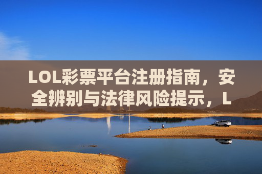 LOL彩票平台注册指南,安全辨别与法律风险提示,LOL彩票平台注册指南,安全辨别与法律风险提示 LOL彩票平台注册指南,安全辨别与法律风险提示,LOL彩票平台注册指南,安全辨别与法律风险提示
