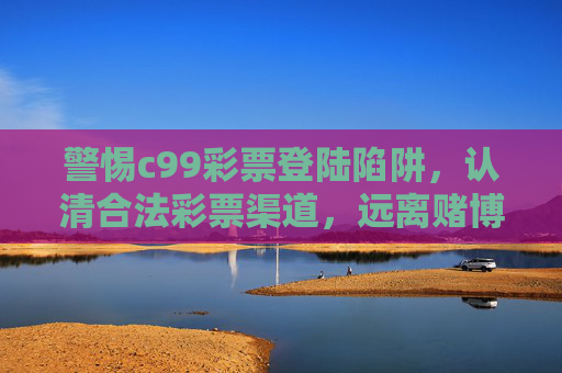 警惕c99彩票登陆陷阱,认清合法彩票渠道,远离赌博风险,c99彩票陷阱警示,合法购彩远离赌博 警惕c99彩票登陆陷阱,认清合法彩票渠道,远离赌博风险,c99彩票陷阱警示,合法购彩远离赌博