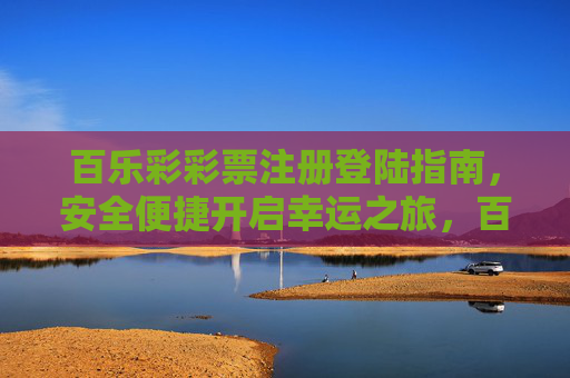百乐彩彩票注册登陆指南,安全便捷开启幸运之旅,百乐彩彩票注册登陆指南,安全便捷开启幸运之旅 百乐彩彩票注册登陆指南,安全便捷开启幸运之旅,百乐彩彩票注册登陆指南,安全便捷开启幸运之旅