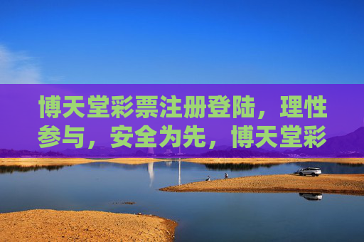 博天堂彩票注册登陆,理性参与,安全为先,博天堂彩票,理性参与,安全为先 博天堂彩票注册登陆,理性参与,安全为先,博天堂彩票,理性参与,安全为先