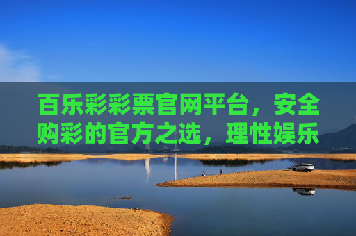 百乐彩彩票官网平台,安全购彩的官方之选,理性娱乐的放心之窗,百乐彩官方平台,安全购彩与理性娱乐的放心之选 百乐彩彩票官网平台,安全购彩的官方之选,理性娱乐的放心之窗,百乐彩官方平台,安全购彩与理性娱乐的放心之选