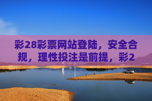 彩28彩票网站登陆,安全合规,理性投注是前提,彩28彩票网站登陆,安全合规为基,理性投注为先 彩28彩票网站登陆,安全合规,理性投注是前提,彩28彩票网站登陆,安全合规为基,理性投注为先