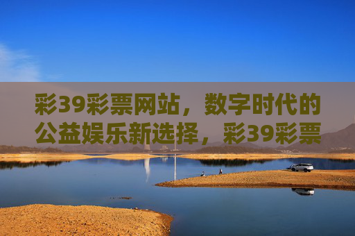 彩39彩票网站,数字时代的公益娱乐新选择,彩39彩票网站,数字时代的公益娱乐新选择 彩39彩票网站,数字时代的公益娱乐新选择,彩39彩票网站,数字时代的公益娱乐新选择