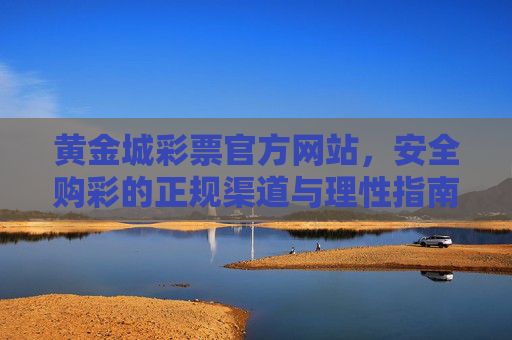 黄金城彩票官方网站,安全购彩的正规渠道与理性指南,黄金城彩票官网,安全正规购彩渠道与理性指南 黄金城彩票官方网站,安全购彩的正规渠道与理性指南,黄金城彩票官网,安全正规购彩渠道与理性指南