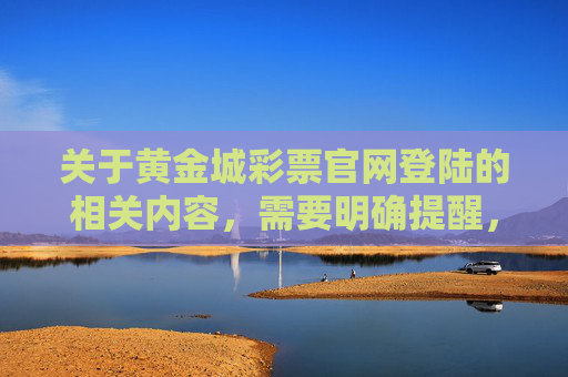 关于黄金城彩票官网登陆的相关内容,需要明确提醒,任何未经国家批准的彩票平台均涉嫌非法赌博,不仅不受法律保护,还可能导致个人信息泄露、财产损失等严重风险,警惕黄金城彩票官网登陆,未经批准平台涉嫌非法赌博,风险重重 关于黄金城彩票官网登陆的相关内容,需要明确提醒,任何未经国家批准的彩票平台均涉嫌非法赌博,不仅不受法律保护,还可能导致个人信息泄露、财产损失等严重风险,警惕黄金城彩票官网登陆,未经批准平台涉嫌非法赌博,风险重重