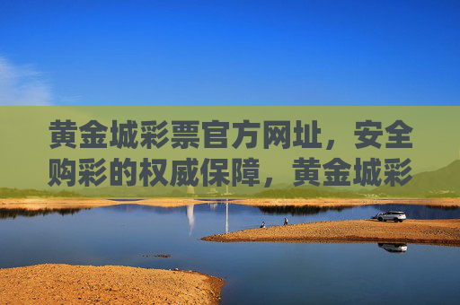 黄金城彩票官方网址,安全购彩的权威保障,黄金城彩票官方网址,安全购彩的权威保障 黄金城彩票官方网址,安全购彩的权威保障,黄金城彩票官方网址,安全购彩的权威保障