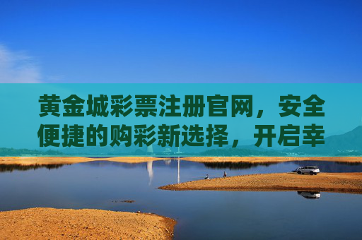 黄金城彩票注册官网,安全便捷的购彩新选择,开启幸运之门,黄金城彩票官网,安全便捷开启幸运之门 黄金城彩票注册官网,安全便捷的购彩新选择,开启幸运之门,黄金城彩票官网,安全便捷开启幸运之门