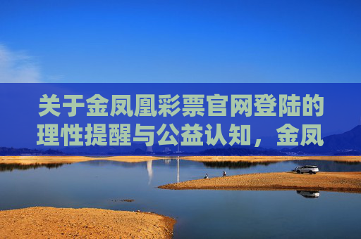关于金凤凰彩票官网登陆的理性提醒与公益认知,金凤凰彩票官网登陆,理性提醒与公益认知 关于金凤凰彩票官网登陆的理性提醒与公益认知,金凤凰彩票官网登陆,理性提醒与公益认知