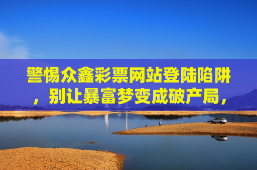 警惕众鑫彩票网站登陆陷阱,别让暴富梦变成破产局,警惕众鑫彩票网站登陆陷阱,别让暴富梦变成破产局 警惕众鑫彩票网站登陆陷阱,别让暴富梦变成破产局,警惕众鑫彩票网站登陆陷阱,别让暴富梦变成破产局
