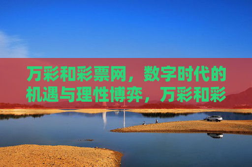 万彩和彩票网,数字时代的机遇与理性博弈,万彩和彩票网,数字时代的机遇与理性博弈 万彩和彩票网,数字时代的机遇与理性博弈,万彩和彩票网,数字时代的机遇与理性博弈