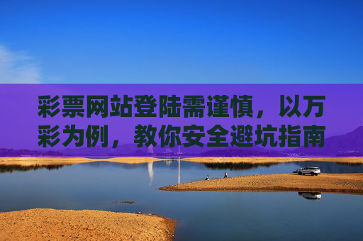 彩票网站登陆需谨慎,以万彩为例,教你安全避坑指南,万彩彩票网站登陆安全避坑指南 彩票网站登陆需谨慎,以万彩为例,教你安全避坑指南,万彩彩票网站登陆安全避坑指南