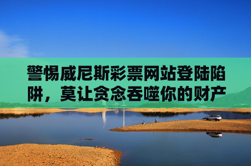 警惕威尼斯彩票网站登陆陷阱,莫让贪念吞噬你的财产安全,警惕威尼斯彩票登陆陷阱,贪念吞噬财产安全 警惕威尼斯彩票网站登陆陷阱,莫让贪念吞噬你的财产安全,警惕威尼斯彩票登陆陷阱,贪念吞噬财产安全