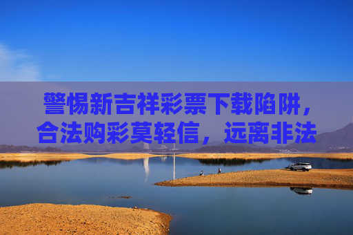 警惕新吉祥彩票下载陷阱,合法购彩莫轻信,远离非法赌博,警惕新吉祥彩票下载陷阱,合法购彩莫轻信,远离非法赌博 警惕新吉祥彩票下载陷阱,合法购彩莫轻信,远离非法赌博,警惕新吉祥彩票下载陷阱,合法购彩莫轻信,远离非法赌博
